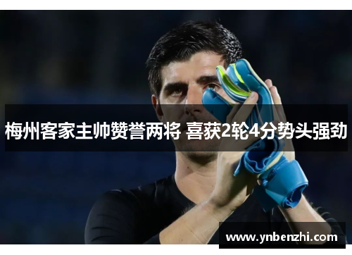 梅州客家主帅赞誉两将 喜获2轮4分势头强劲