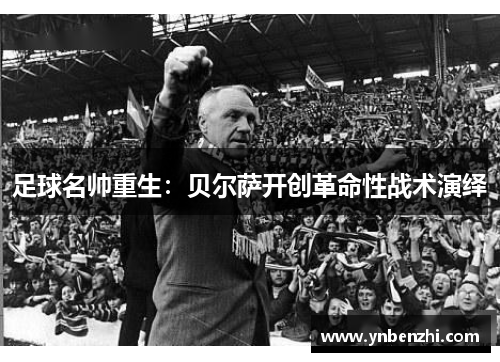 足球名帅重生：贝尔萨开创革命性战术演绎