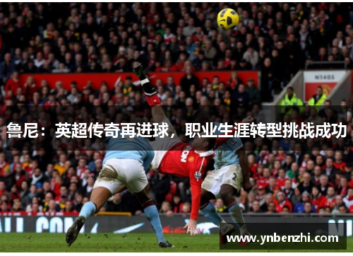 鲁尼：英超传奇再进球，职业生涯转型挑战成功