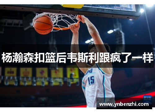 杨瀚森扣篮后韦斯利跟疯了一样